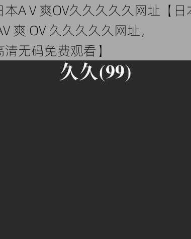 日本AⅤ爽OV久久久久久网址【日本 AV 爽 OV 久久久久久网址，高清无码免费观看】