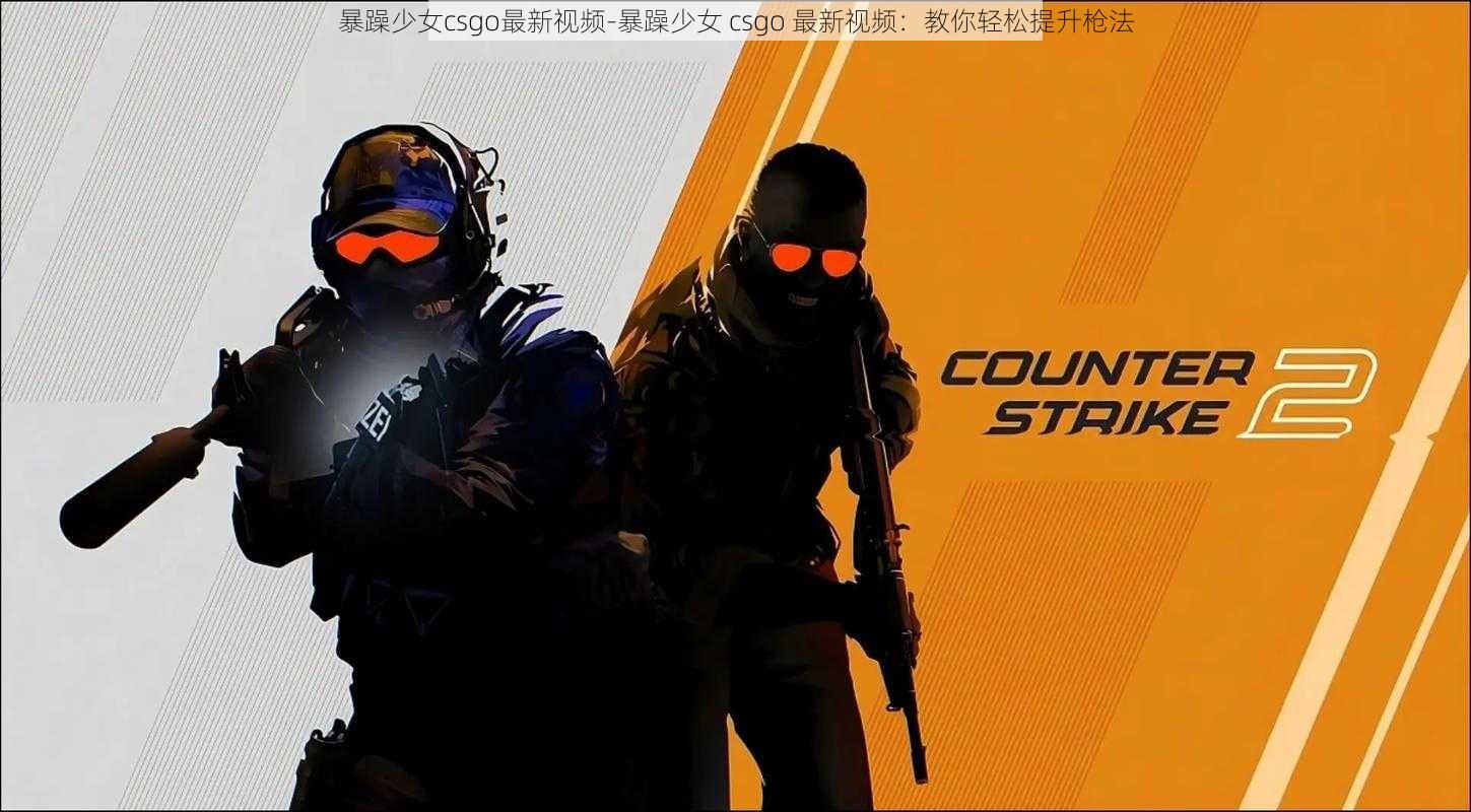 暴躁少女csgo最新视频-暴躁少女 csgo 最新视频：教你轻松提升枪法