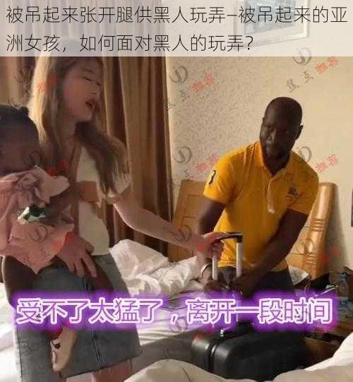 被吊起来张开腿供黑人玩弄—被吊起来的亚洲女孩，如何面对黑人的玩弄？