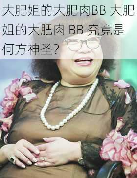 大肥姐的大肥肉BB 大肥姐的大肥肉 BB 究竟是何方神圣？