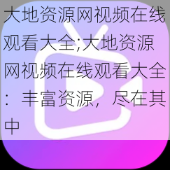 大地资源网视频在线观看大全;大地资源网视频在线观看大全：丰富资源，尽在其中