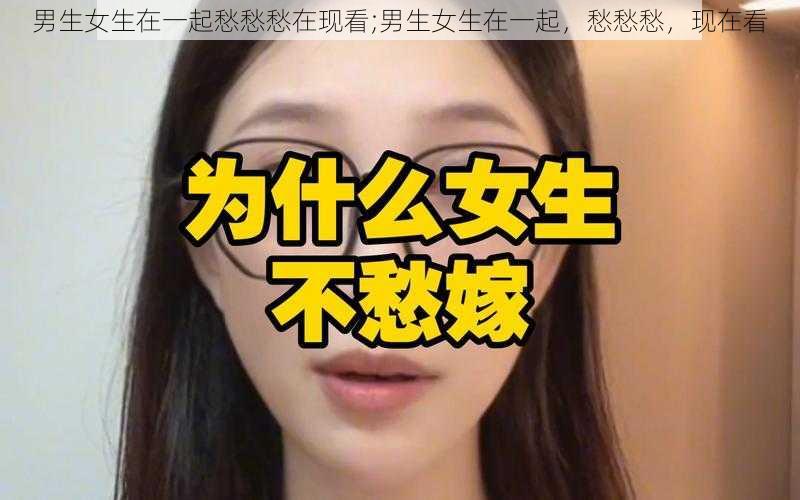 男生女生在一起愁愁愁在现看;男生女生在一起，愁愁愁，现在看