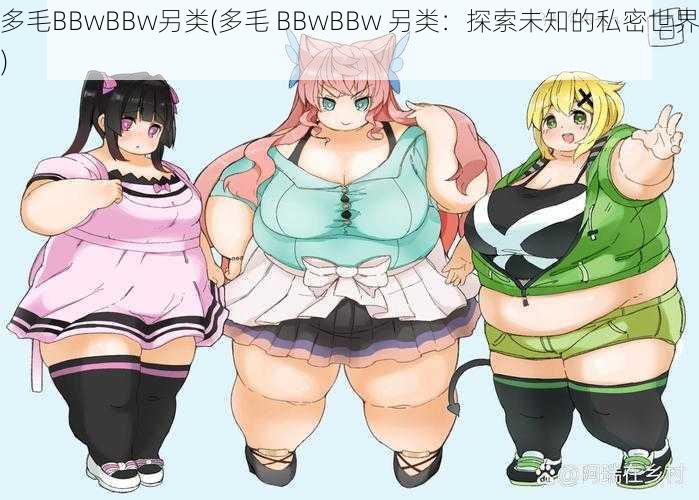 多毛BBwBBw另类(多毛 BBwBBw 另类：探索未知的私密世界)