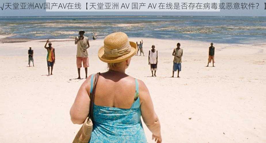 √天堂亚洲AV国产AV在线【天堂亚洲 AV 国产 AV 在线是否存在病毒或恶意软件？】