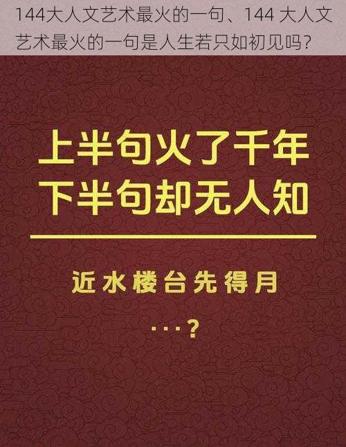 144大人文艺术最火的一句、144 大人文艺术最火的一句是人生若只如初见吗？