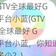 GTV全球最好G平台小蓝(GTV 全球最好 G 平台小蓝，你知道多少？)