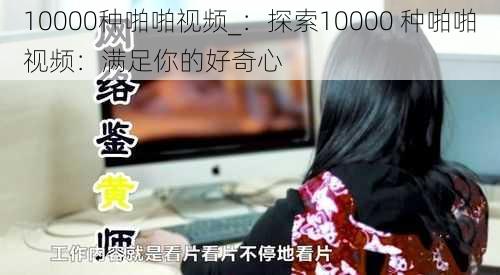 10000种啪啪视频_：探索10000 种啪啪视频：满足你的好奇心