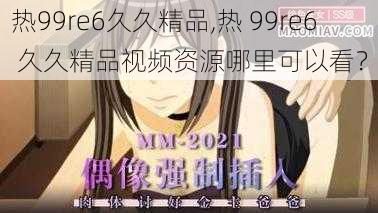 热99re6久久精品,热 99re6 久久精品视频资源哪里可以看？