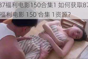 87福利电影150合集1 如何获取87 福利电影 150 合集 1资源？