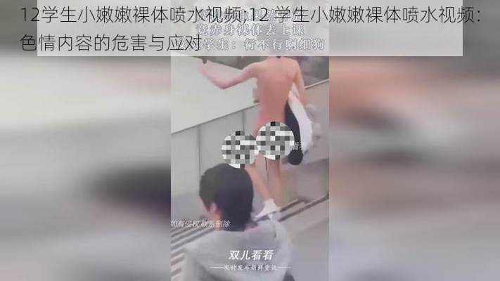 12学生小嫩嫩裸体喷水视频;12 学生小嫩嫩裸体喷水视频：色情内容的危害与应对