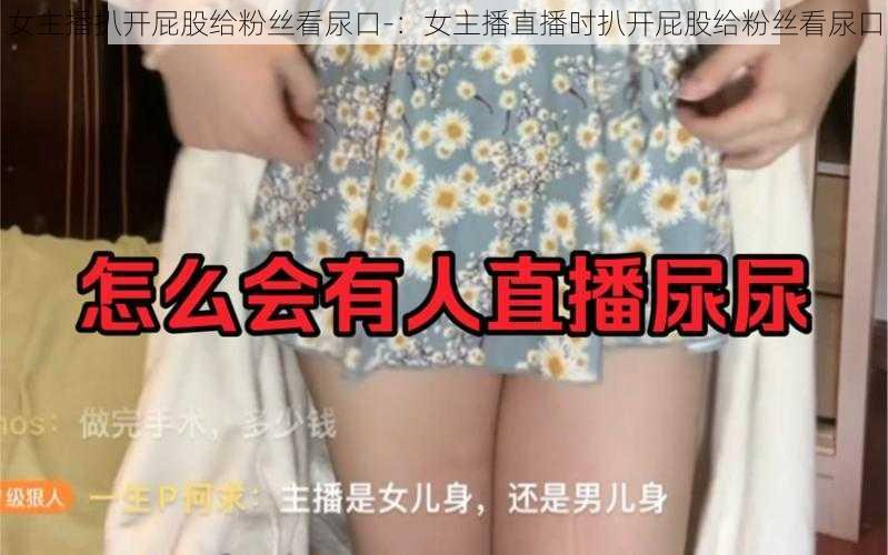 女主播扒开屁股给粉丝看尿口-：女主播直播时扒开屁股给粉丝看尿口