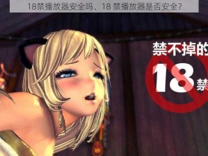 18禁播放器安全吗、18 禁播放器是否安全？