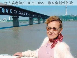 老太婆老熟妇 HD 性 BBw：带来全新性体验