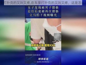 在车里打扑克的又叫又疼,在车里打扑克的又叫又疼，这是怎么回事？