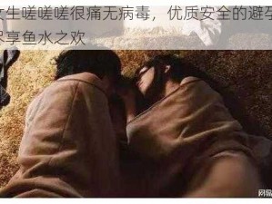 男生女生嗟嗟嗟很痛无病毒，优质安全的避孕神器，让你尽享鱼水之欢