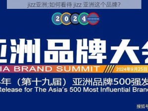 jizz亚洲;如何看待 jizz 亚洲这个品牌？