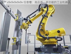 国产 x9x9x9x9x9x 任意槽：高品质、多功能的工业机器人