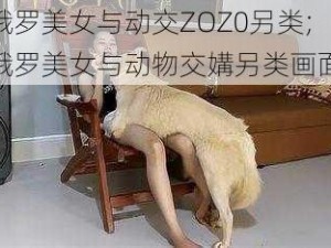 俄罗美女与动交ZOZ0另类;俄罗美女与动物交媾另类画面