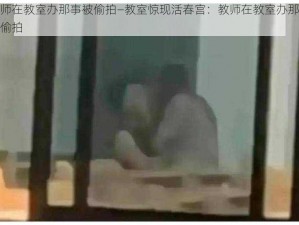 教师在教室办那事被偷拍—教室惊现活春宫：教师在教室办那事被偷拍