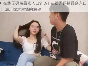 91在线无码精品密入口91,91 在线无码精品密入口 91：满足你对激情的渴望