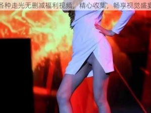 各种走光无删减福利视频，精心收集，畅享视觉盛宴