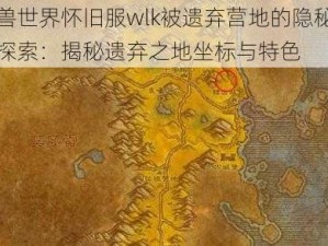 魔兽世界怀旧服wlk被遗弃营地的隐秘位置探索：揭秘遗弃之地坐标与特色