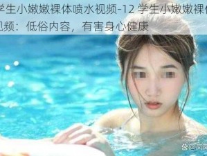 12学生小嫩嫩裸体喷水视频-12 学生小嫩嫩裸体喷水视频：低俗内容，有害身心健康