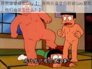 胖熊澡堂自慰Gay【：胖熊在澡堂自慰被Gay发现，他们会发生什么？】