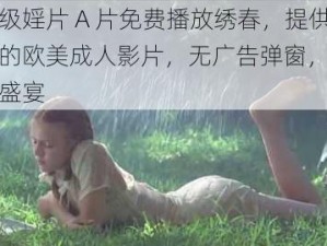 欧美一级婬片 A 片免费播放绣春，提供最新最热的欧美成人影片，无广告弹窗，让你尽享视觉盛宴