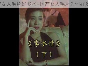 国产女人毛片好多水—国产女人毛片为何好多水？