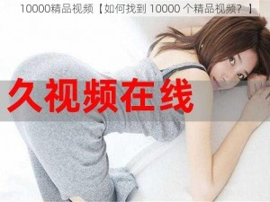 10000精品视频【如何找到 10000 个精品视频？】