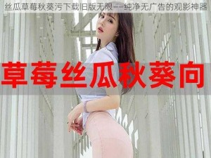 丝瓜草莓秋葵污下载旧版无限——纯净无广告的观影神器