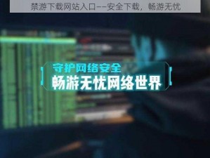 禁游下载网站入口——安全下载，畅游无忧