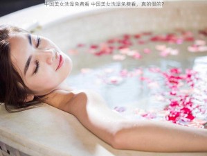 中国美女洗澡免费看 中国美女洗澡免费看，真的假的？