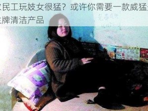 农民工玩妓女很猛？或许你需要一款威猛先生牌清洁产品