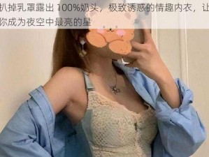 扒掉乳罩露出 100%奶头，极致诱惑的情趣内衣，让你成为夜空中最亮的星