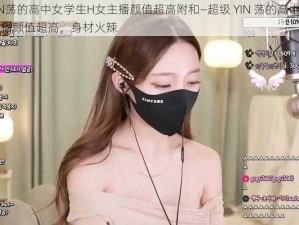 超级YIN荡的高中女学生H女主播颜值超高附和—超级 YIN 荡的高中女学生 H 女主播颜值超高，身材火辣