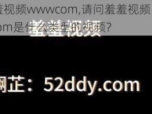 羞羞视频wwwcom,请问羞羞视频 wwwcom是什么类型的视频？