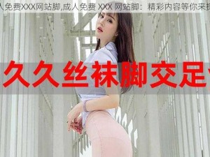 成人免费XXX网站脚,成人免费 XXX 网站脚：精彩内容等你来探索