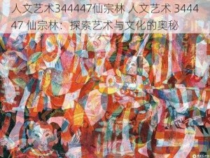 人文艺术344447仙宗林 人文艺术 344447 仙宗林：探索艺术与文化的奥秘