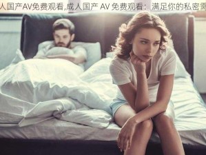 成人国产AV免费观看,成人国产 AV 免费观看：满足你的私密需求