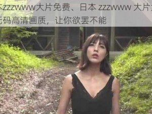 日本zzzwww大片免费、日本 zzzwww 大片免费，无码高清画质，让你欲罢不能