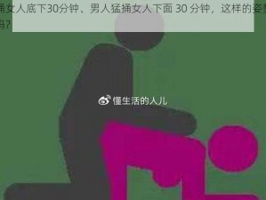 男人猛桶女人底下30分钟、男人猛捅女人下面 30 分钟，这样的姿势会让女人舒服吗？