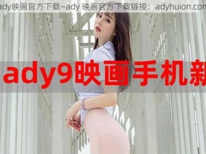 ady映画官方下载—ady 映画官方下载链接：adyhuion.com