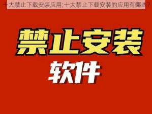 十大禁止下载安装应用;十大禁止下载安装的应用有哪些？