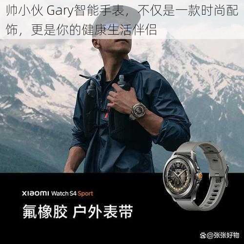 帅小伙 Gary智能手表，不仅是一款时尚配饰，更是你的健康生活伴侣