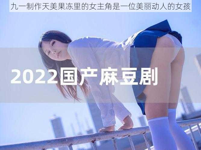 九一制作天美果冻里的女主角是一位美丽动人的女孩