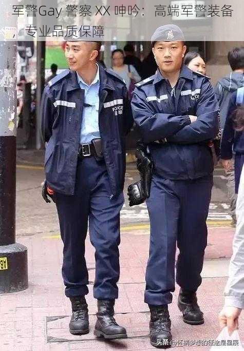 军警Gay 警察 XX 呻吟：高端军警装备，专业品质保障