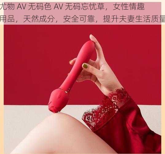 尤物 AV 无码色 AV 无码忘忧草，女性情趣用品，天然成分，安全可靠，提升夫妻生活质量