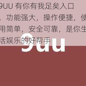 9UU 有你有我足矣入口，功能强大，操作便捷，使用简单，安全可靠，是你生活娱乐的好帮手